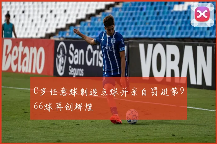C罗任意球制造点球并亲自罚进第966球再创辉煌